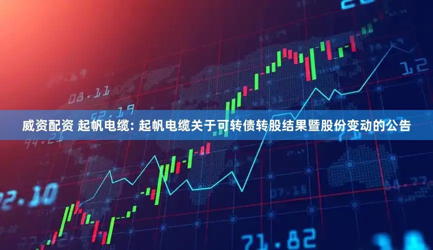 威资配资 起帆电缆: 起帆电缆关于可转债转股结果暨股份变动的公告
