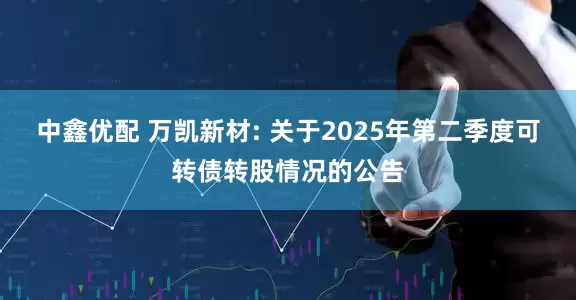 中鑫优配 万凯新材: 关于2025年第二季度可转债转股情况的公告