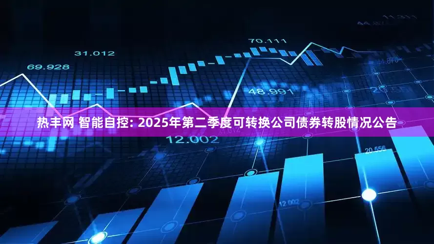 热丰网 智能自控: 2025年第二季度可转换公司债券转股情况公告