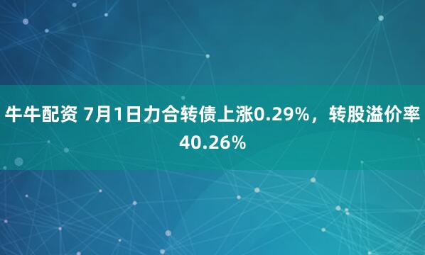 牛牛配资 7月1日力合转债上涨0.29%，转股溢价率40.26%