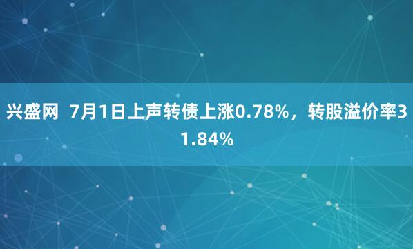 兴盛网  7月1日上声转债上涨0.78%，转股溢价率31.84%