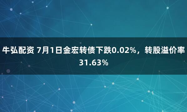 牛弘配资 7月1日金宏转债下跌0.02%，转股溢价率31.63%