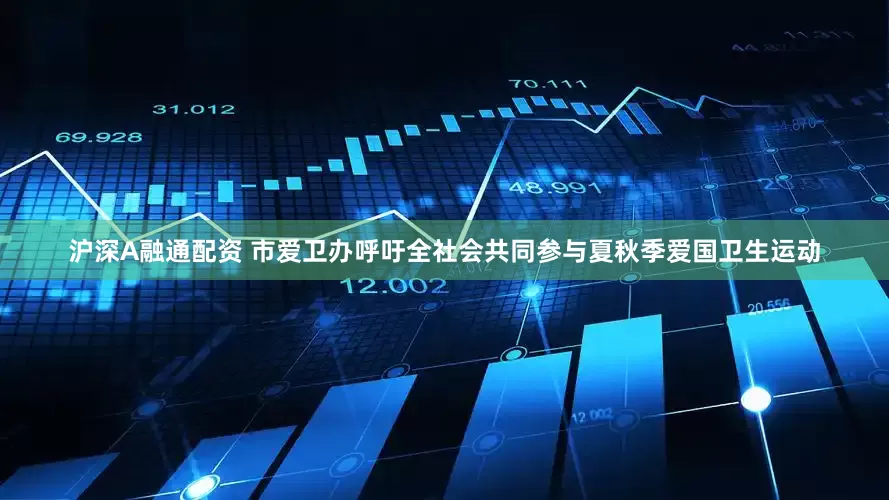沪深A融通配资 市爱卫办呼吁全社会共同参与夏秋季爱国卫生运动