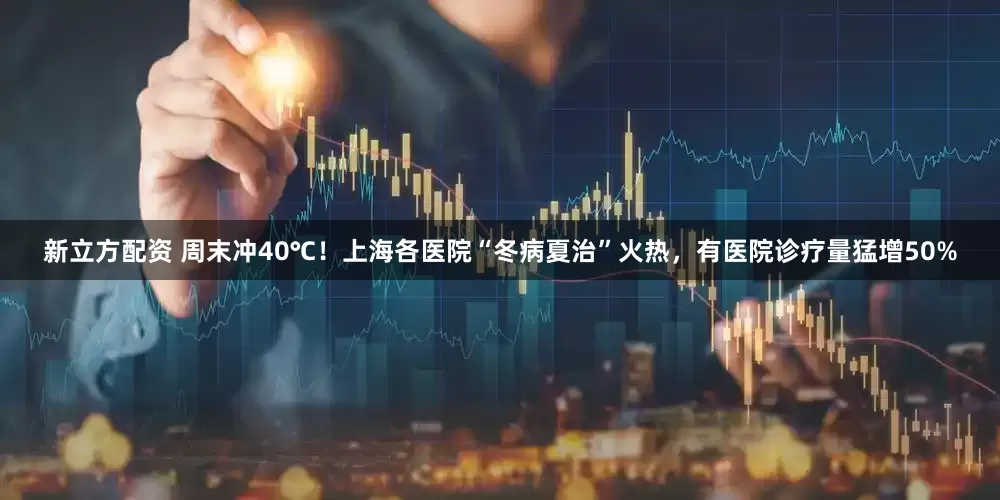 新立方配资 周末冲40℃！上海各医院“冬病夏治”火热，有医院诊疗量猛增50%