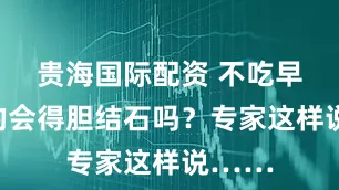 贵海国际配资 不吃早餐真的会得胆结石吗？专家这样说……