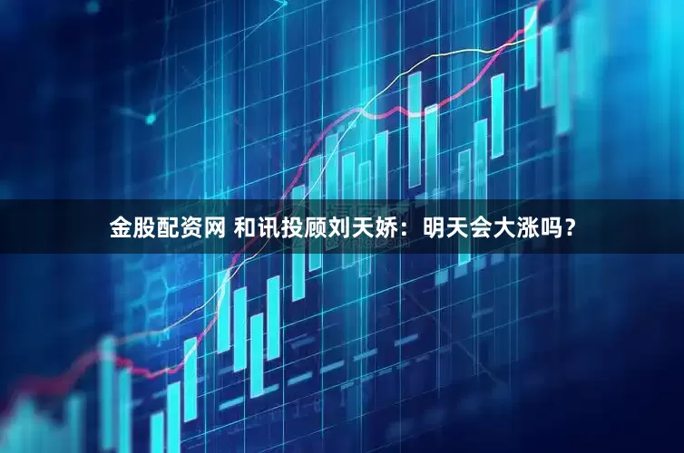 金股配资网 和讯投顾刘天娇：明天会大涨吗？