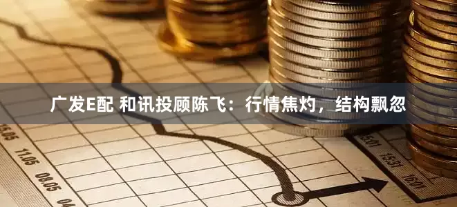 广发E配 和讯投顾陈飞：行情焦灼，结构飘忽