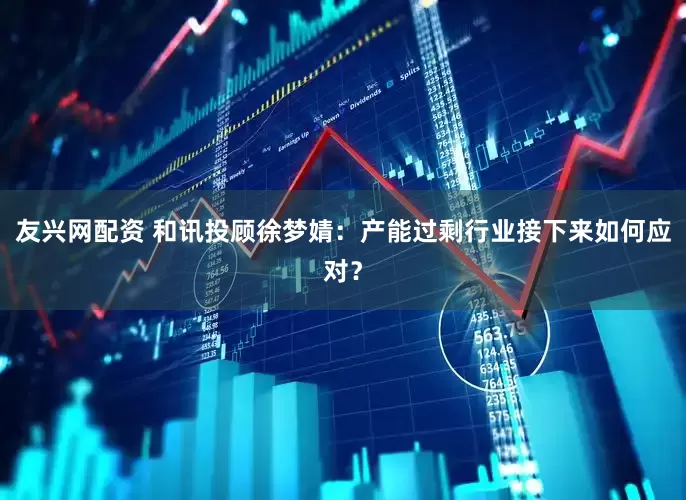 友兴网配资 和讯投顾徐梦婧：产能过剩行业接下来如何应对？