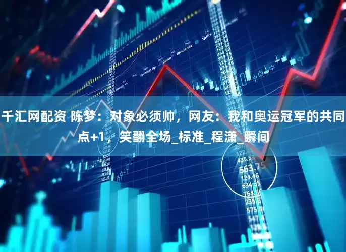 千汇网配资 陈梦：对象必须帅，网友：我和奥运冠军的共同点+1，笑翻全场_标准_程潇_瞬间