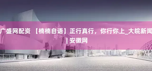 广盛网配资 【楠楠自语】正行真行，你行你上_大皖新闻 | 安徽网