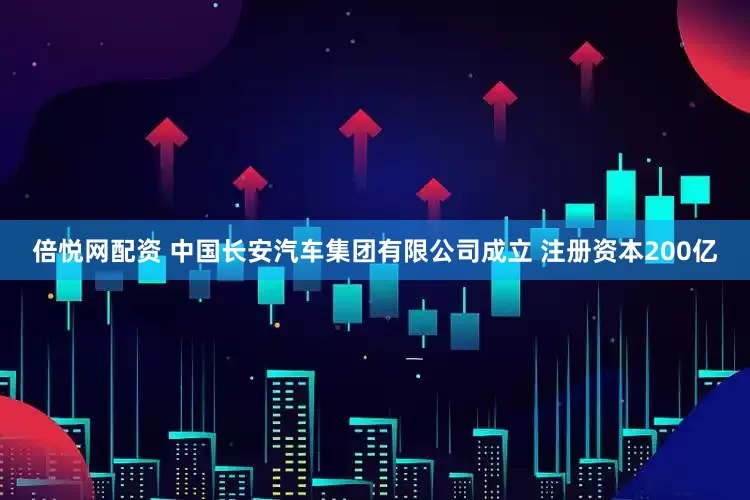 倍悦网配资 中国长安汽车集团有限公司成立 注册资本200亿