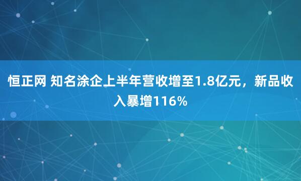 恒正网 知名涂企上半年营收增至1.8亿元，新品收入暴增116%