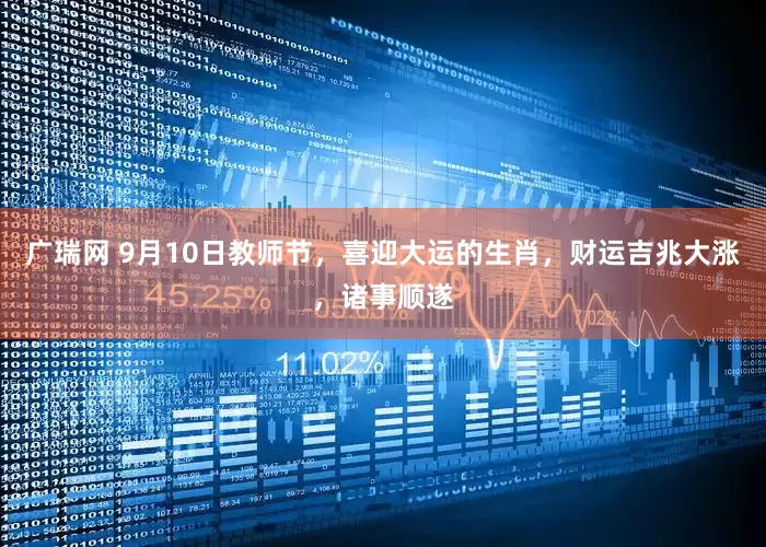 广瑞网 9月10日教师节，喜迎大运的生肖，财运吉兆大涨，诸事顺遂
