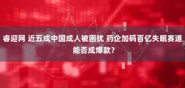 睿迎网 近五成中国成人被困扰 药企加码百亿失眠赛道 能否成爆款？