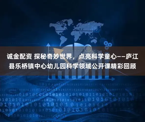 诚金配资 探秘奇妙世界，点亮科学童心——庐江县乐桥镇中心幼儿园科学领域公开课精彩回顾