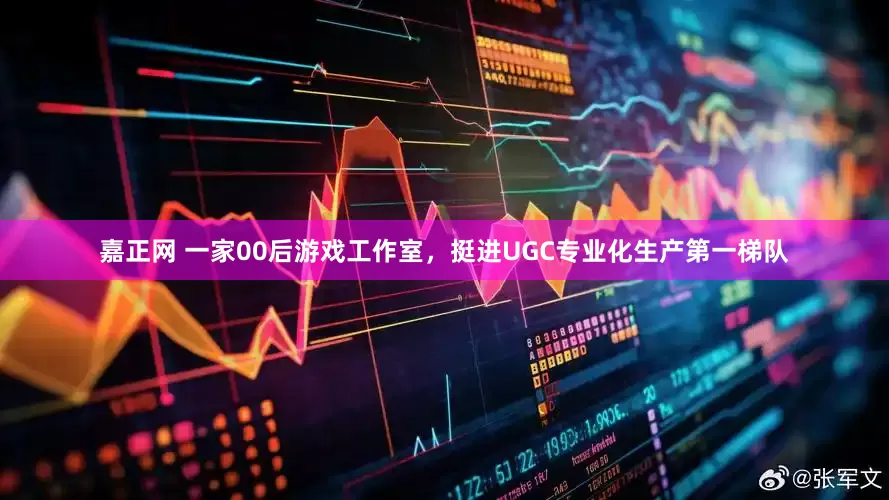 嘉正网 一家00后游戏工作室，挺进UGC专业化生产第一梯队