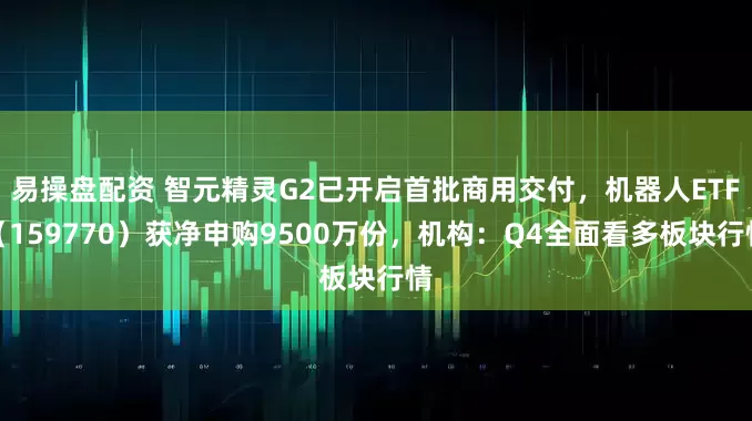 易操盘配资 智元精灵G2已开启首批商用交付，机器人ETF（159770）获净申购9500万份，机构：Q4全面看多板块行情