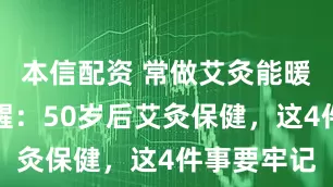 本信配资 常做艾灸能暖身吗？提醒：50岁后艾灸保健，这4件事要牢记