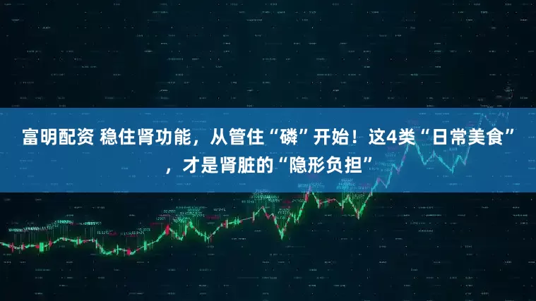 富明配资 稳住肾功能，从管住“磷”开始！这4类“日常美食”，才是肾脏的“隐形负担”