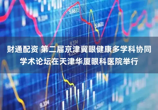 财通配资 第二届京津冀眼健康多学科协同学术论坛在天津华厦眼科医院举行