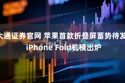 大通证券官网 苹果首款折叠屏蓄势待发! iPhone Fold机模出炉