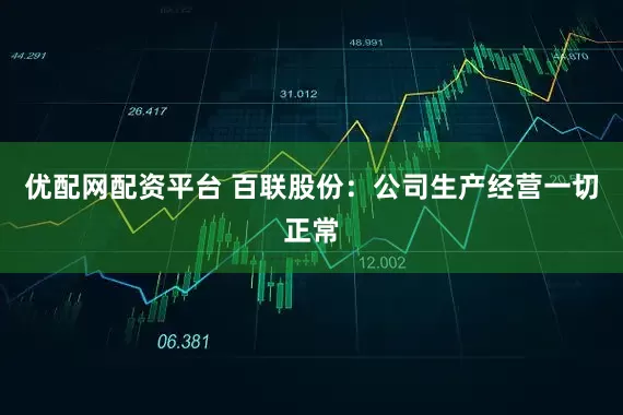优配网配资平台 百联股份：公司生产经营一切正常