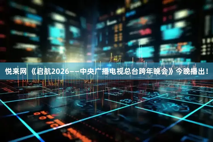 悦来网 《启航2026——中央广播电视总台跨年晚会》今晚播出！