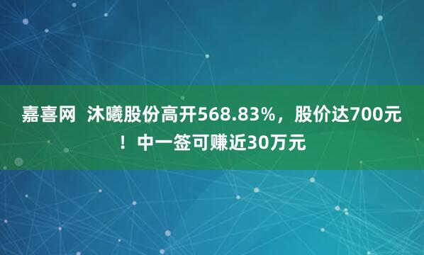 嘉喜网  沐曦股份高开568.83%，股价达700元！中一签可赚近30万元