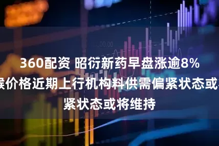 360配资 昭衍新药早盘涨逾8% 实验猴价格近期上行机构料供需偏紧状态或将维持