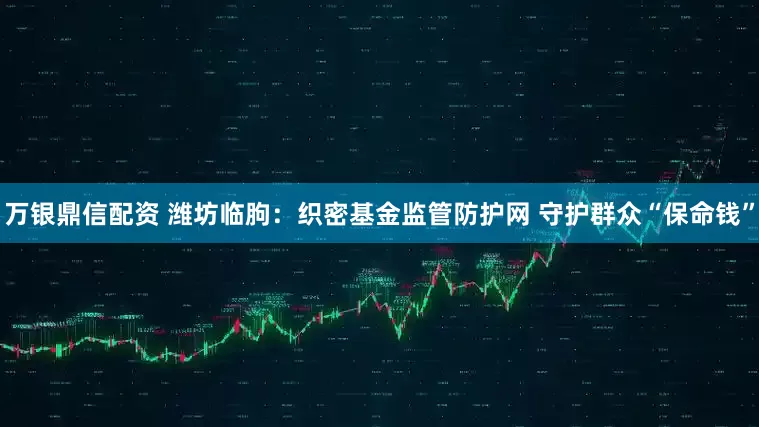 万银鼎信配资 潍坊临朐：织密基金监管防护网 守护群众“保命钱”