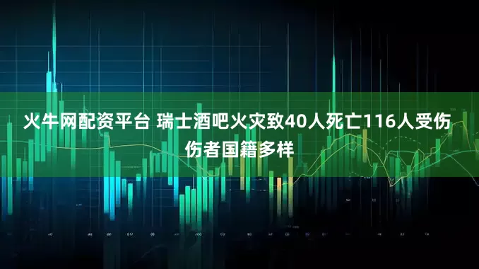 火牛网配资平台 瑞士酒吧火灾致40人死亡116人受伤 伤者国籍多样