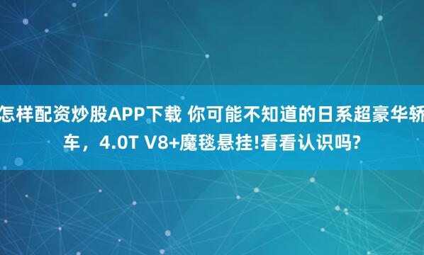 怎样配资炒股APP下载 你可能不知道的日系超豪华轿车，4.0T V8+魔毯悬挂!看看认识吗?