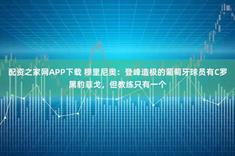 配资之家网APP下载 穆里尼奥：登峰造极的葡萄牙球员有C罗黑豹菲戈，但教练只有一个