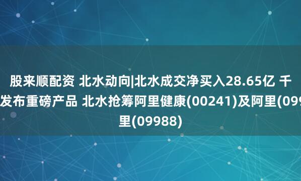 股来顺配资 北水动向|北水成交净买入28.65亿 千问将发布重磅产品 北水抢筹阿里健康(00241)及阿里(09988)