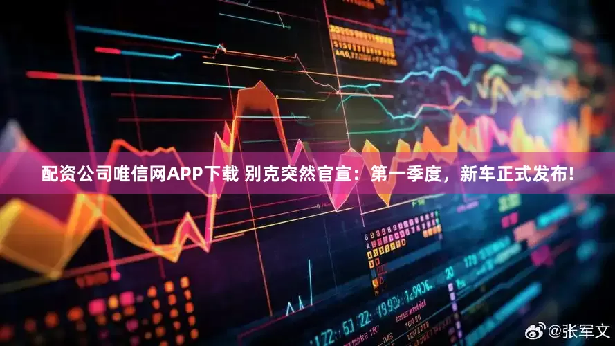 配资公司唯信网APP下载 别克突然官宣：第一季度，新车正式发布!