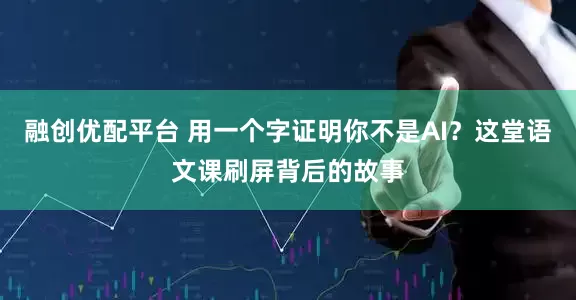 融创优配平台 用一个字证明你不是AI？这堂语文课刷屏背后的故事