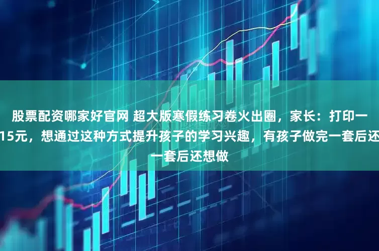 股票配资哪家好官网 超大版寒假练习卷火出圈，家长：打印一张需15元，想通过这种方式提升孩子的学习兴趣，有孩子做完一套后还想做