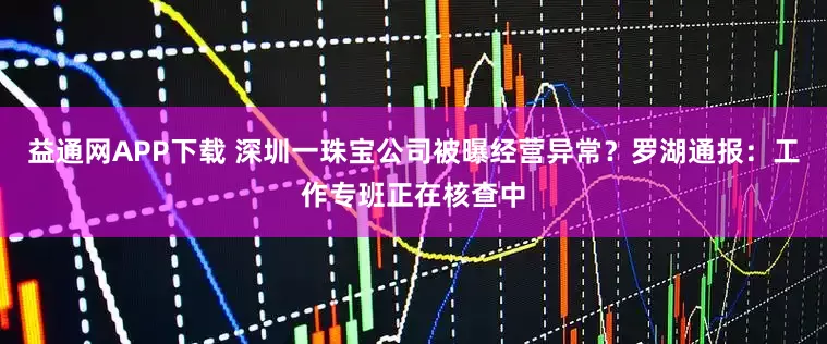 益通网APP下载 深圳一珠宝公司被曝经营异常？罗湖通报：工作专班正在核查中