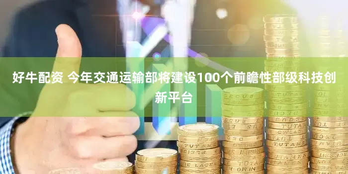 好牛配资 今年交通运输部将建设100个前瞻性部级科技创新平台