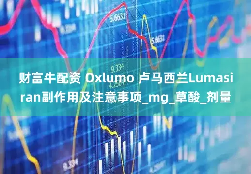 财富牛配资 Oxlumo 卢马西兰Lumasiran副作用及注意事项_mg_草酸_剂量