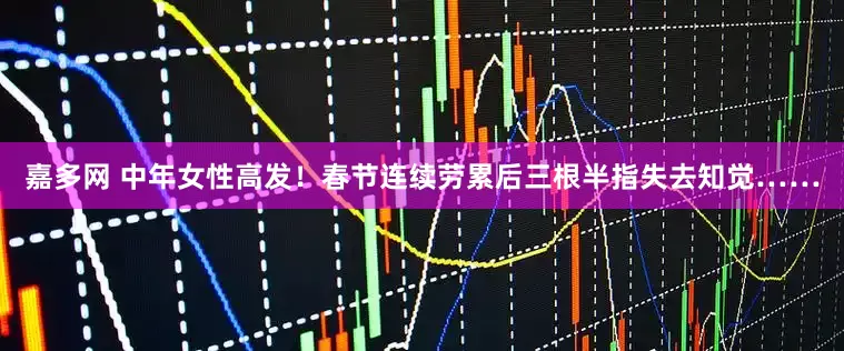 嘉多网 中年女性高发！春节连续劳累后三根半指失去知觉……