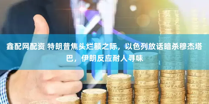 鑫配网配资 特朗普焦头烂额之际，以色列放话暗杀穆杰塔巴，伊朗反应耐人寻味