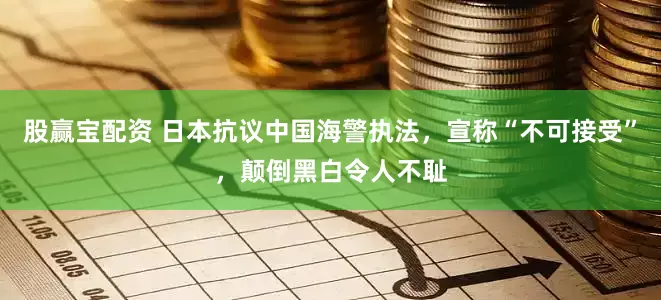 股赢宝配资 日本抗议中国海警执法，宣称“不可接受”，颠倒黑白令人不耻
